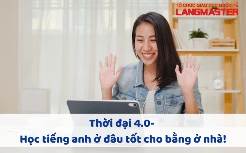 THỜI ĐẠI 4.0 - HỌC TIẾNG ANH Ở ĐÂU TỐT BẰNG Ở NHÀ!