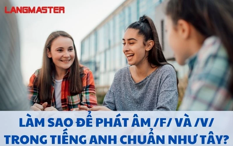 LÀM SAO ĐỂ PHÁT ÂM /F/ VÀ /V/ TRONG TIẾNG ANH CHUẨN NHƯ TÂY?