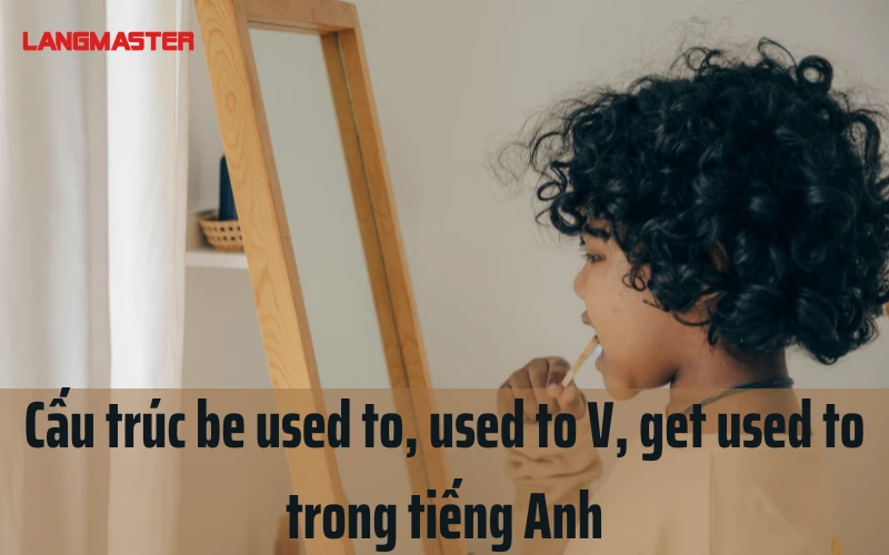 CẤU TRÚC BE USED TO, USED TO V, GET USED TO TRONG TIẾNG ANH