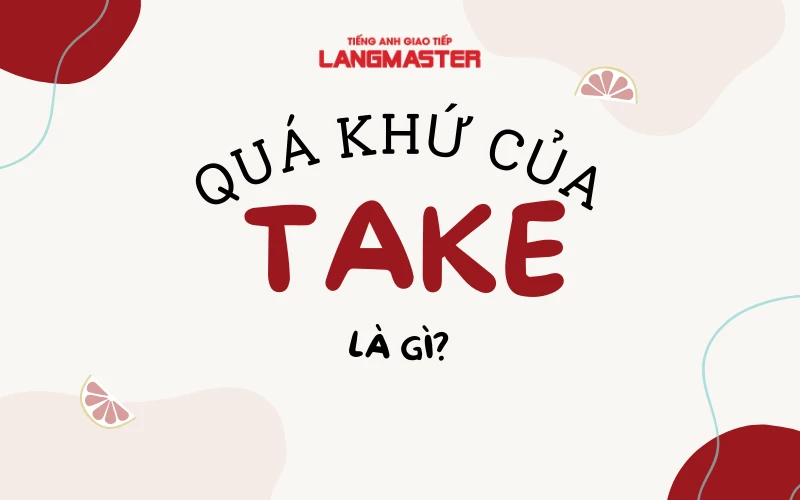 QUÁ KHỨ CỦA TAKE LÀ GÌ? CÁC CẤU TRÚC THÔNG DỤNG VỚI TAKE