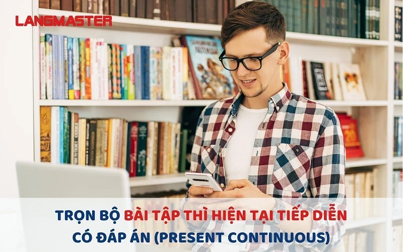 50+ BÀI TẬP THÌ HIỆN TẠI TIẾP DIỄN CÓ ĐÁP ÁN (PRESENT CONTINUOUS)