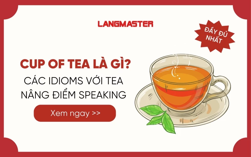 MY CUP OF TEA LÀ GÌ? CÁC IDIOMS VỚI TEA NÂNG ĐIỂM SPEAKING CỰC HAY