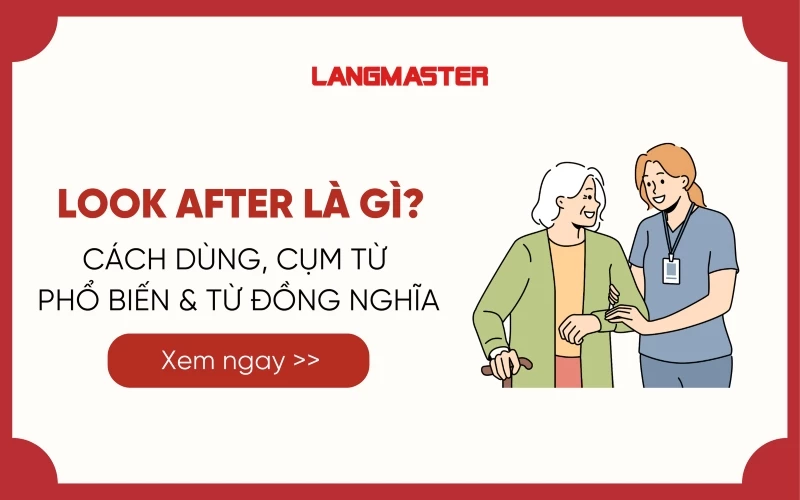 LOOK AFTER LÀ GÌ? CÁCH DÙNG, CỤM TỪ PHỔ BIẾN VÀ CÁC TỪ ĐỒNG NGHĨA