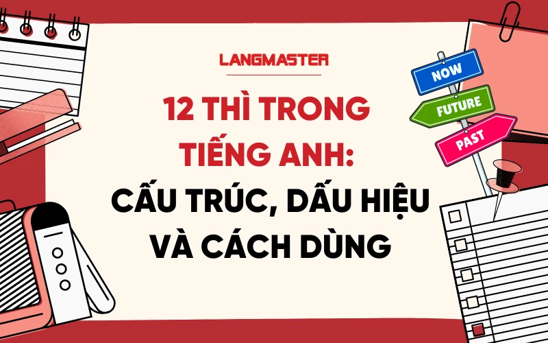 12 THÌ TRONG TIẾNG ANH: CẤU TRÚC, DẤU HIỆU VÀ CÁCH DÙNG