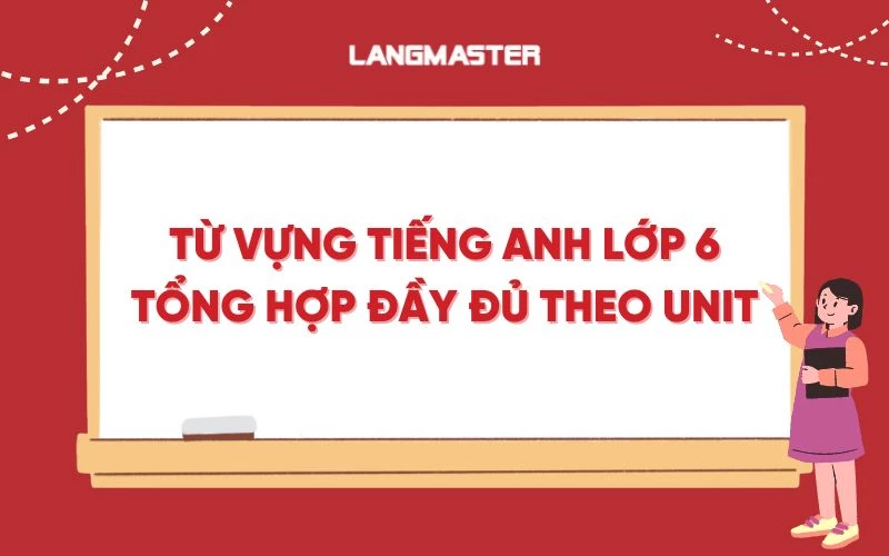 TỪ VỰNG TIẾNG ANH LỚP 6 TỔNG HỢP ĐẦY ĐỦ THEO UNIT (MỚI NHẤT)