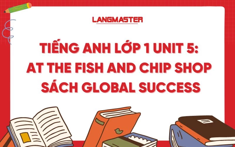 TIẾNG ANH LỚP 1 UNIT 5: AT THE FISH AND CHIP SHOP SÁCH GLOBAL SUCCESS