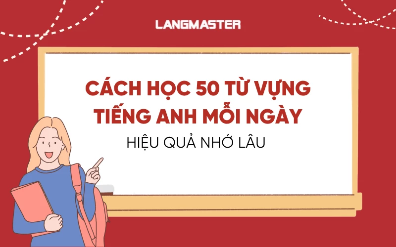 CÁCH HỌC 50 TỪ VỰNG TIẾNG ANH MỖI NGÀY HIỆU QUẢ NHỚ LÂU