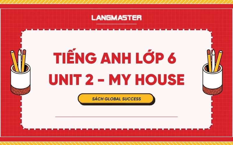 TIẾNG ANH LỚP 6 UNIT 2 - MY HOUSE SÁCH GLOBAL SUCCESS 