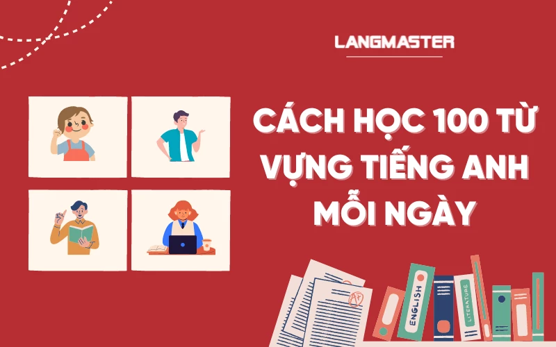 Cách Học 100 Từ Vựng Tiếng Anh Mỗi Ngày: Hiệu Quả, Nhớ Lâu