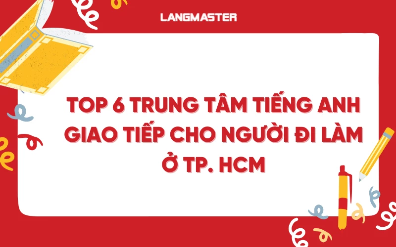 Top 6 trung tâm tiếng Anh giao tiếp cho người đi làm ở TP. HCM