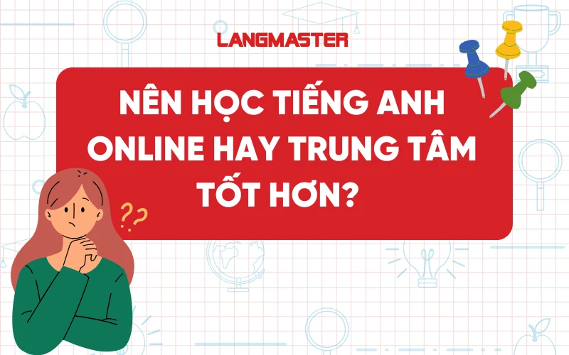 Nên học tiếng Anh online hay trung tâm tốt hơn?