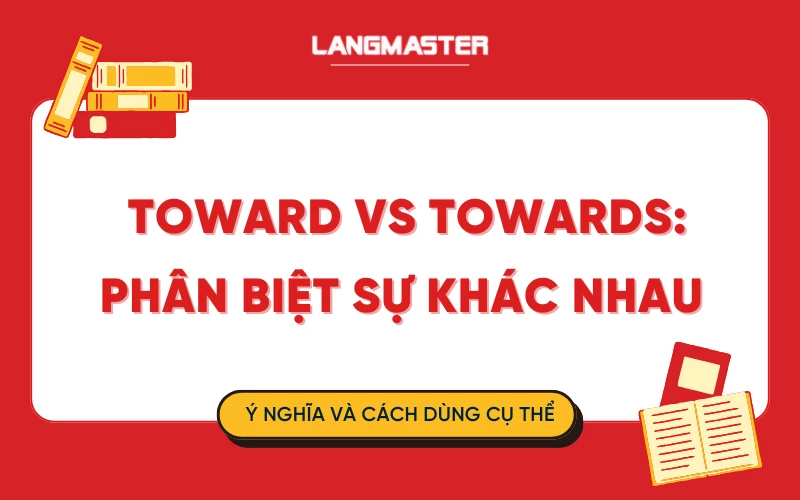 Toward vs Towards: Phân biệt sự khác nhau về ý nghĩa và cách dùng