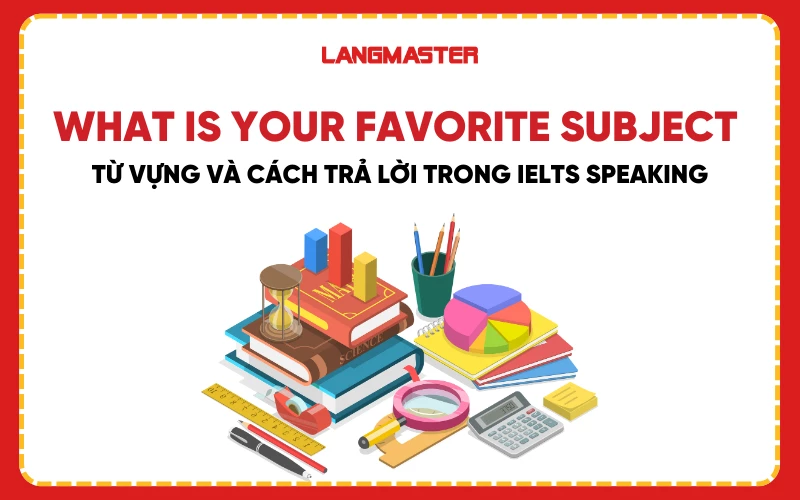 What is your favorite subject: Từ vựng và cách trả lời trong IELTS Speaking