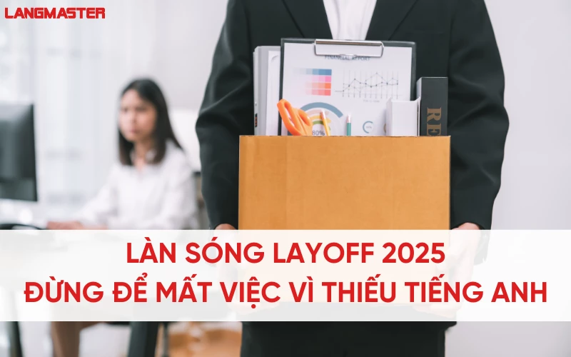 Làn sóng Layoff 2025: Đừng để mất việc vì thiếu tiếng Anh