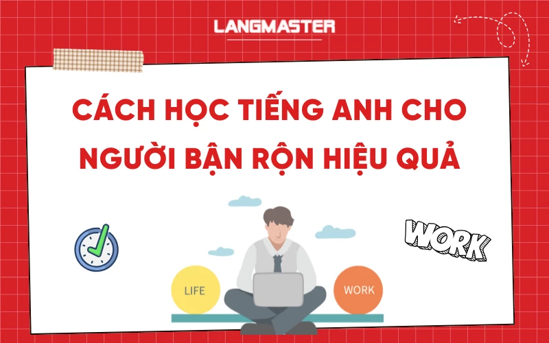 Cách học tiếng Anh cho người bận rộn hiệu quả, tiết kiệm thời gian