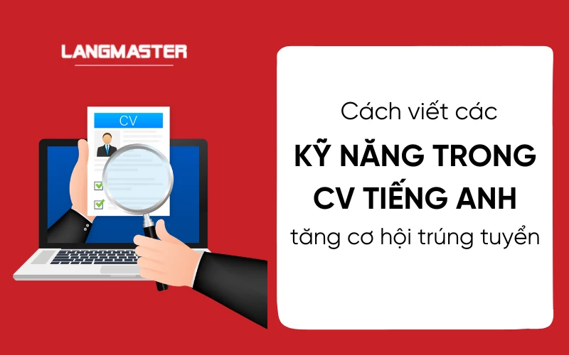 Cách viết các kỹ năng trong CV tiếng Anh giúp tăng cơ hội trúng tuyển