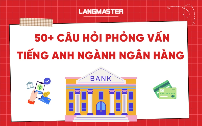 50+ Câu hỏi phỏng vấn tiếng Anh ngành Ngân hàng và cách trả lời