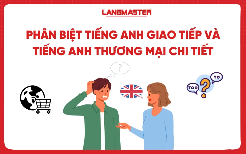 Phân biệt tiếng Anh giao tiếp và tiếng Anh thương mại chi tiết