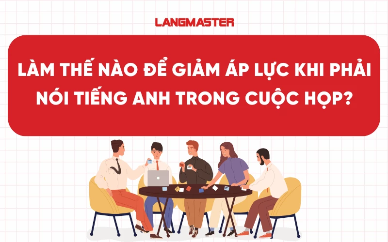 Làm thế nào để giảm áp lực khi phải nói tiếng Anh trong cuộc họp?