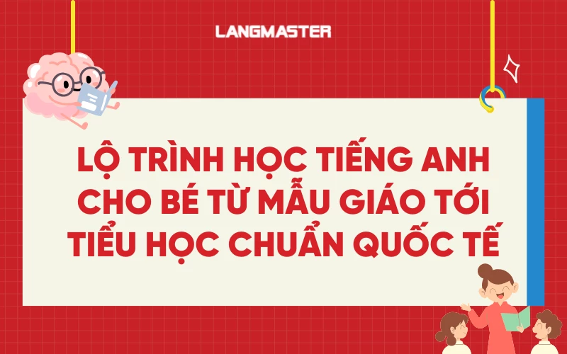 Lộ trình học tiếng Anh cho bé từ mẫu giáo tới tiểu học chuẩn quốc tế