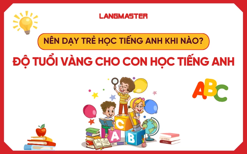 Nên dạy trẻ học tiếng Anh khi nào? Độ tuổi vàng cho con học tiếng Anh
