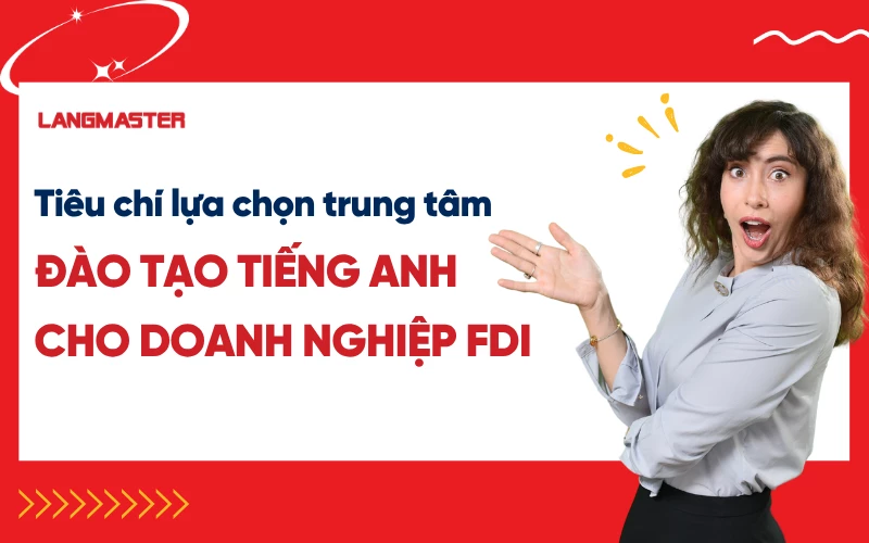Tiêu chí "vàng" giúp doanh nghiệp FDI lựa chọn đối tác đào tạo tiếng Anh xứng tầm