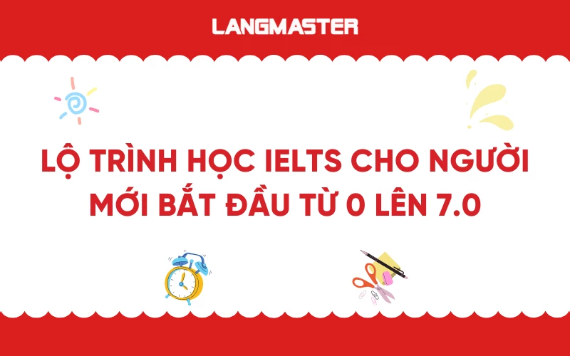 Lộ trình học IELTS cho người mới bắt đầu từ 0 lên 7.0 hiệu quả nhất