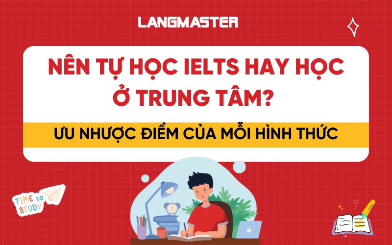 Nên tự học IELTS hay đến trung tâm? Ưu nhược điểm của mỗi hình thức