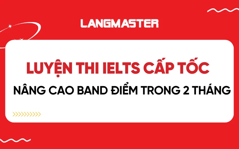 Luyện thi IELTS cấp tốc: nâng cao band điểm trong vòng 2 tháng