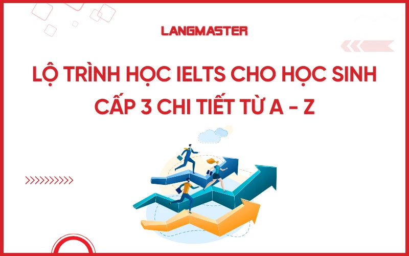 Lộ trình học IELTS cho học sinh cấp 3 chi tiết từ A - Z
