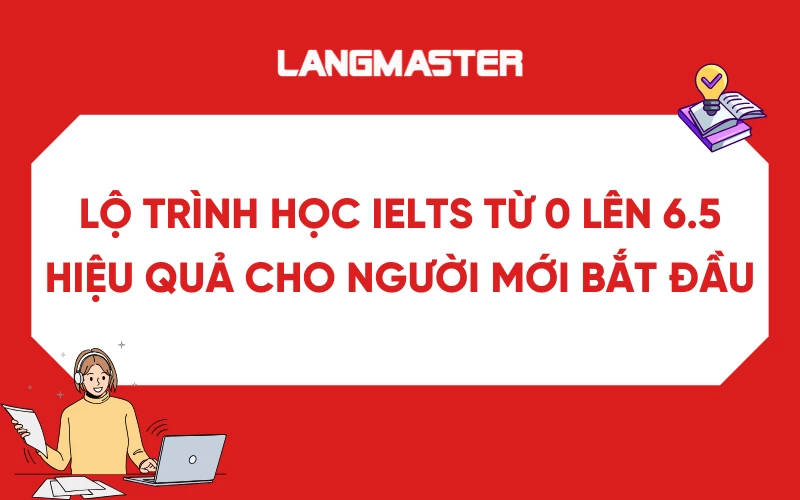 Lộ trình học IELTS từ 0 đến 6.5 hiệu quả cho người mới bắt đầu
