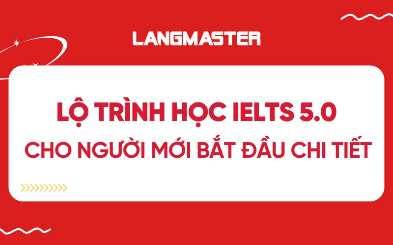 Lộ trình học IELTS 5.0 cho người mới bắt đầu chi tiết, hiệu quả nhất