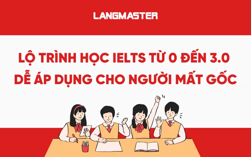 Lộ trình học IELTS từ 0 đến 3.0 chi tiết, dễ áp dụng cho người mất gốc