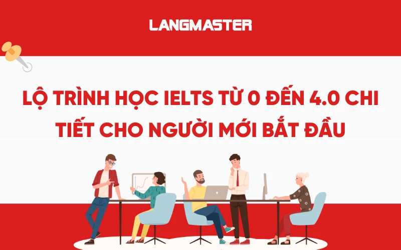 Lộ trình học IELTS từ 0 đến 4.0 chi tiết cho người mới bắt đầu