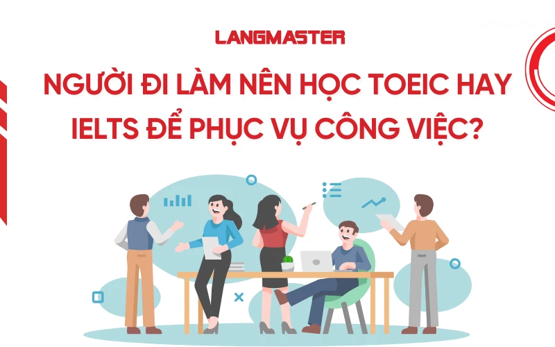 Người đi làm nên học TOEIC hay IELTS để phục vụ công việc?