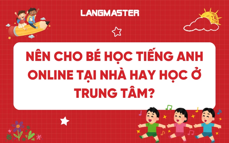 Nên cho bé học tiếng Anh online tại nhà hay đến trung tâm?