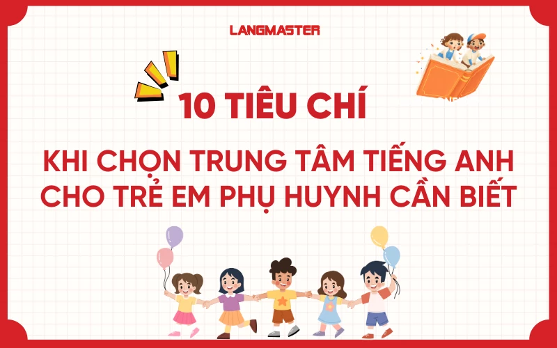 10 Tiêu chí khi chọn trung tâm tiếng Anh cho trẻ em phụ huynh cần biết