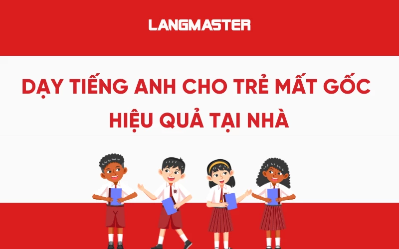 Cách dạy tiếng Anh cho trẻ mất gốc hiệu quả tại nhà