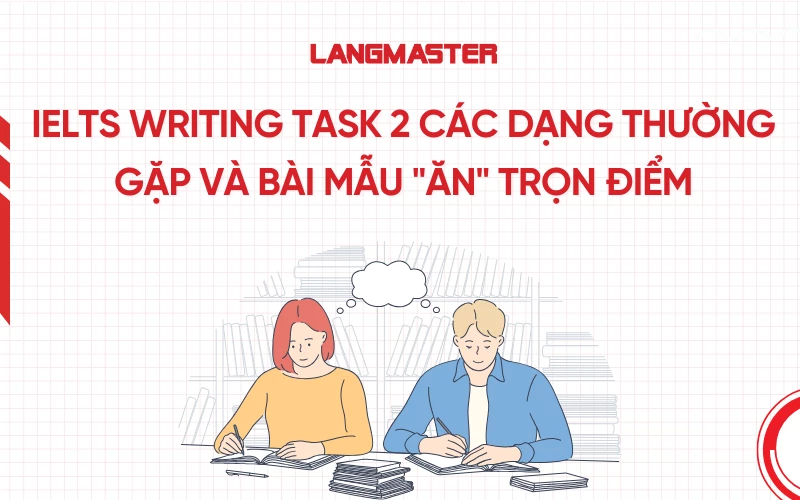 IELTS Writing Task 2: Các dạng thường gặp và bài mẫu "ăn" trọn điểm