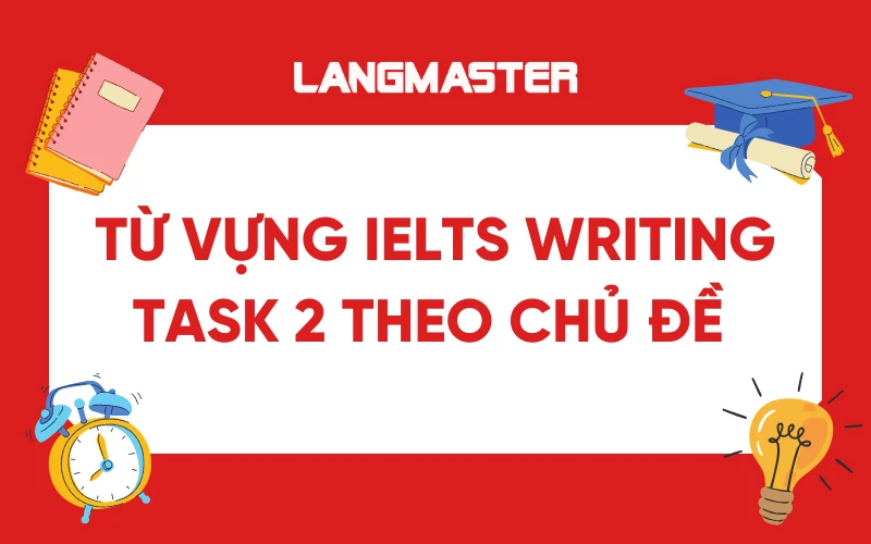 Tổng hợp từ vựng IELTS Writing Task 2 theo chủ đề mới nhất
