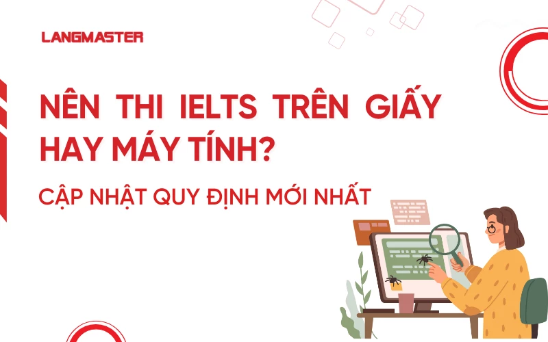 Nên thi IELTS trên giấy hay máy tính? Cập nhật quy định thi mới nhất