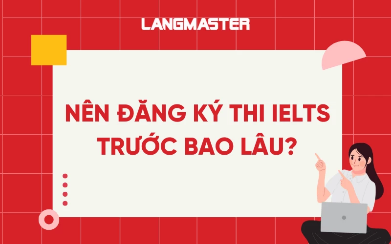 Nên đăng ký thi IELTS trước bao lâu hợp lý nhất?