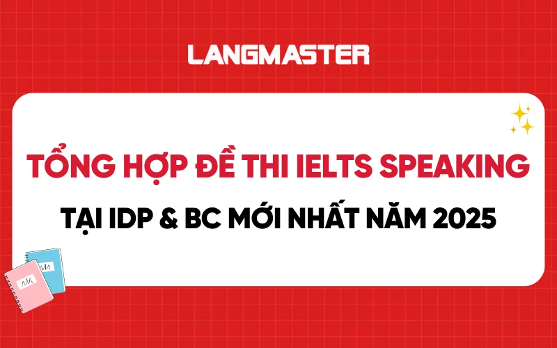 Tổng hợp đề thi IELTS Speaking tại IDP & BC mới nhất năm 2025