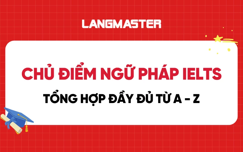 Tổng hợp chủ điểm ngữ pháp IELTS quan trọng đầy đủ từ A-Z