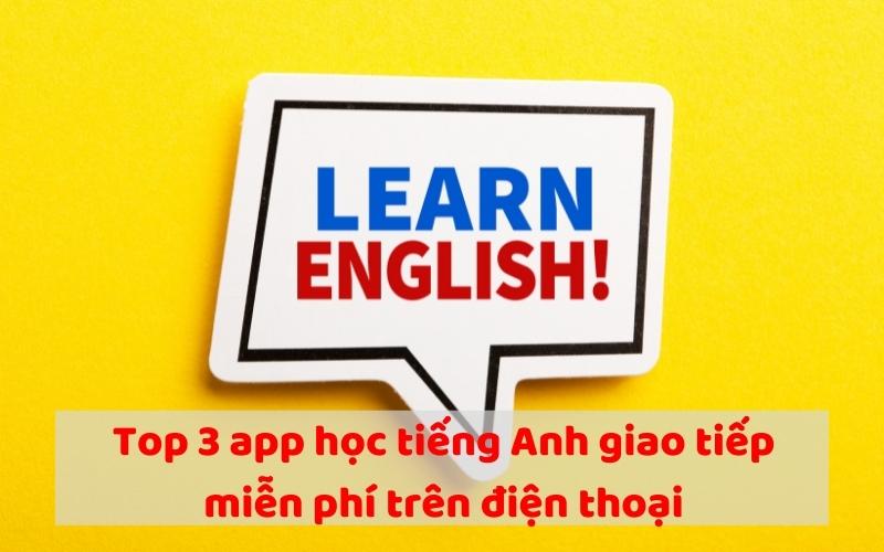 Top 3 app học tiếng Anh giao tiếp miễn phí trên điện thoại