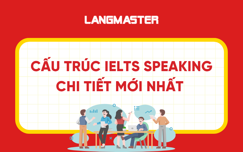 Cấu trúc IELTS Speaking chi tiết mới nhất và những điều cần lưu ý