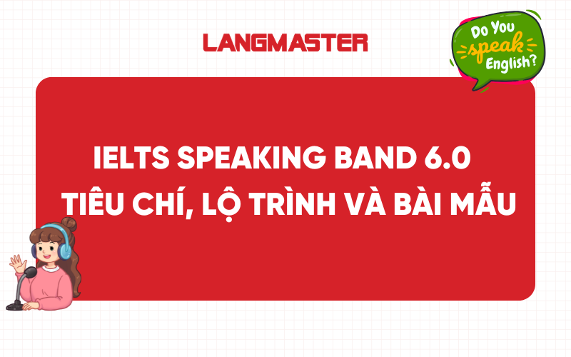 IELTS Speaking band 6.0 - Tiêu chí, lộ trình ôn luyện và bài mẫu