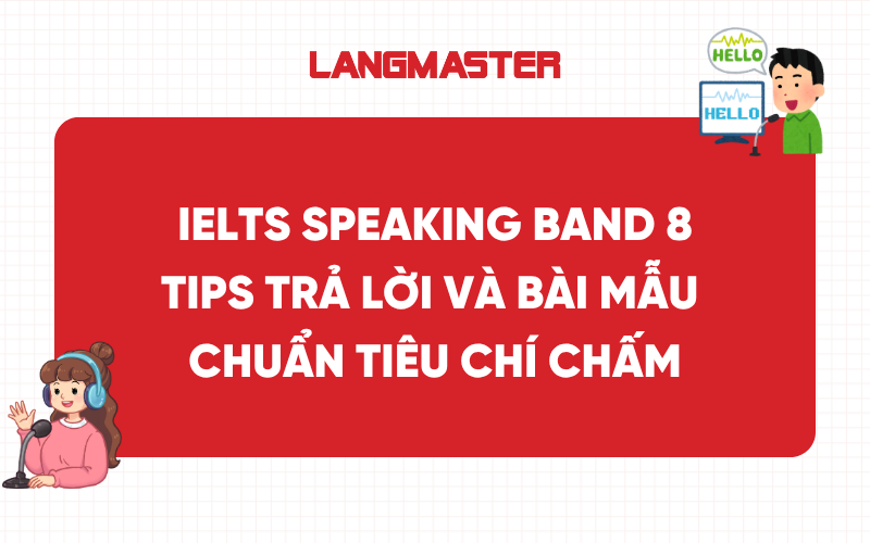 Band 8 IELTS Speaking - Tips trả lời và bài mẫu chuẩn tiêu chí chấm