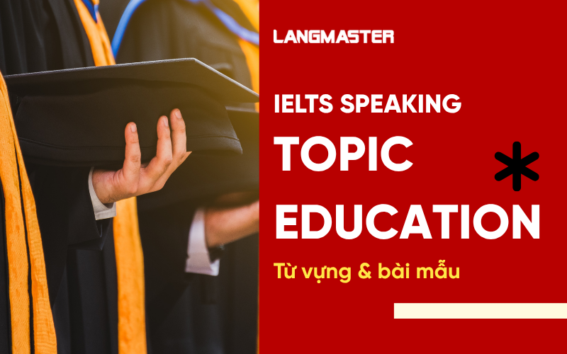 IELTS Speaking Topic Education: Từ vựng & bài mẫu Part 1, 2, 3