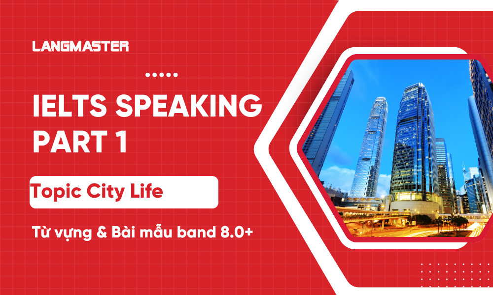 IELTS Speaking Part 1 topic City Life: Từ vựng, bài mẫu band 8+